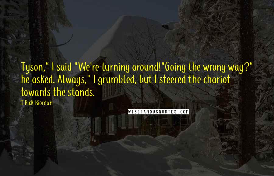 Rick Riordan Quotes: Tyson," I said "We're turning around!"Going the wrong way?" he asked. Always," I grumbled, but I steered the chariot towards the stands.