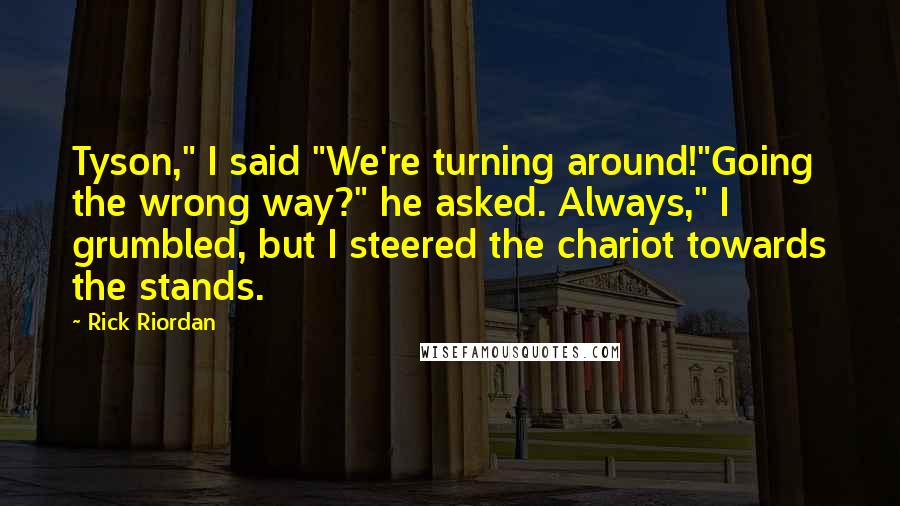 Rick Riordan Quotes: Tyson," I said "We're turning around!"Going the wrong way?" he asked. Always," I grumbled, but I steered the chariot towards the stands.