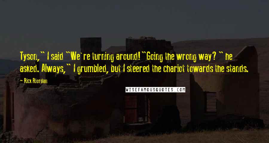 Rick Riordan Quotes: Tyson," I said "We're turning around!"Going the wrong way?" he asked. Always," I grumbled, but I steered the chariot towards the stands.