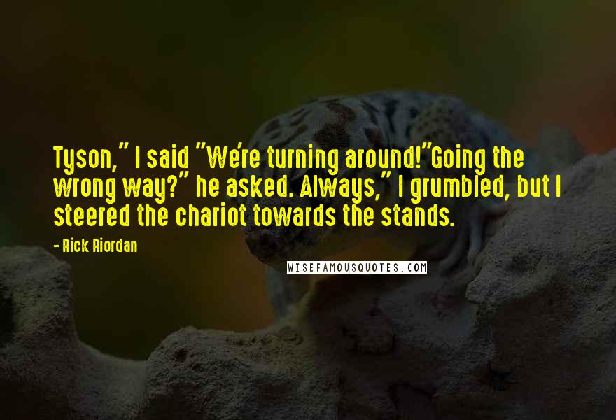 Rick Riordan Quotes: Tyson," I said "We're turning around!"Going the wrong way?" he asked. Always," I grumbled, but I steered the chariot towards the stands.