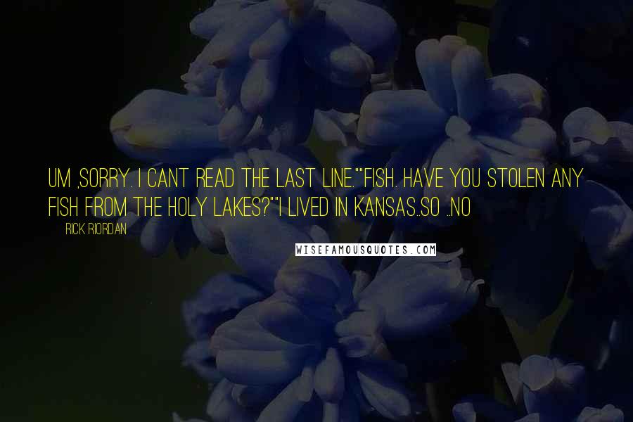 Rick Riordan Quotes: Um ,sorry. I cant read the last line.""Fish. Have you stolen any fish from the holy lakes?""I lived in Kansas..So ..no