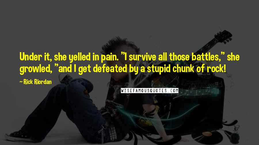 Rick Riordan Quotes: Under it, she yelled in pain. "I survive all those battles," she growled, "and I get defeated by a stupid chunk of rock!