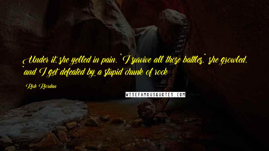 Rick Riordan Quotes: Under it, she yelled in pain. "I survive all those battles," she growled, "and I get defeated by a stupid chunk of rock!
