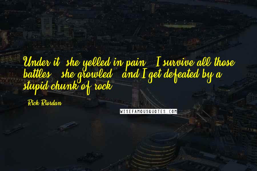 Rick Riordan Quotes: Under it, she yelled in pain. "I survive all those battles," she growled, "and I get defeated by a stupid chunk of rock!