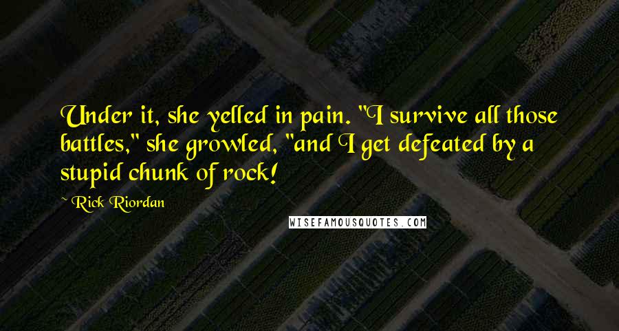 Rick Riordan Quotes: Under it, she yelled in pain. "I survive all those battles," she growled, "and I get defeated by a stupid chunk of rock!