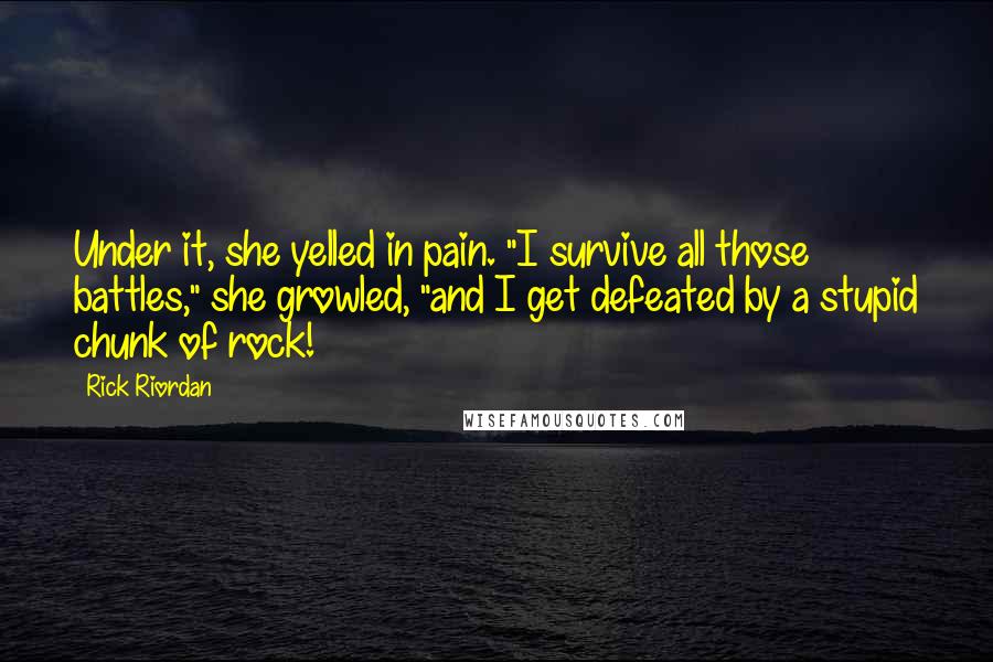 Rick Riordan Quotes: Under it, she yelled in pain. "I survive all those battles," she growled, "and I get defeated by a stupid chunk of rock!
