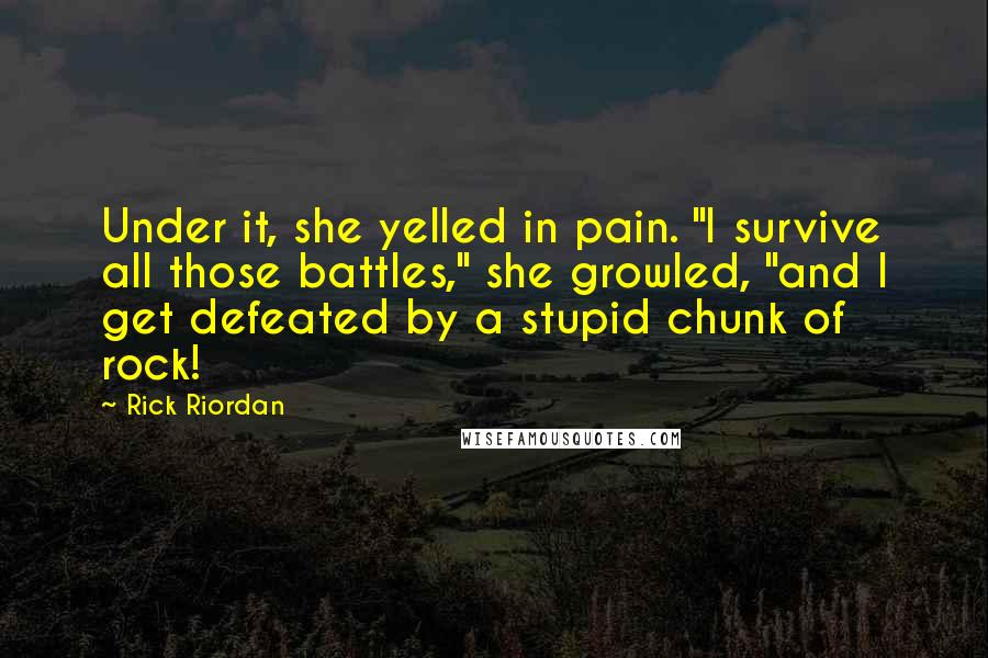 Rick Riordan Quotes: Under it, she yelled in pain. "I survive all those battles," she growled, "and I get defeated by a stupid chunk of rock!