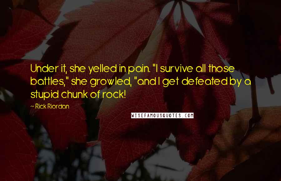 Rick Riordan Quotes: Under it, she yelled in pain. "I survive all those battles," she growled, "and I get defeated by a stupid chunk of rock!