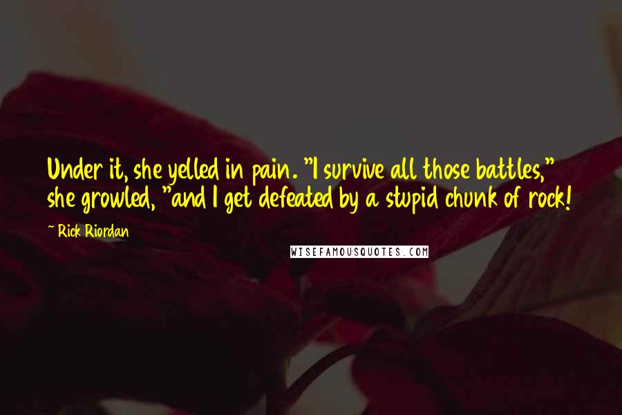Rick Riordan Quotes: Under it, she yelled in pain. "I survive all those battles," she growled, "and I get defeated by a stupid chunk of rock!