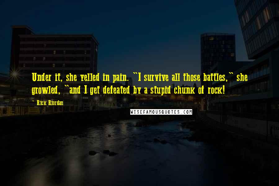 Rick Riordan Quotes: Under it, she yelled in pain. "I survive all those battles," she growled, "and I get defeated by a stupid chunk of rock!