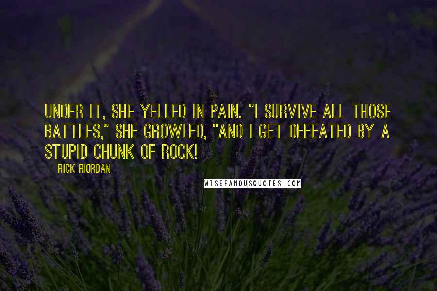 Rick Riordan Quotes: Under it, she yelled in pain. "I survive all those battles," she growled, "and I get defeated by a stupid chunk of rock!