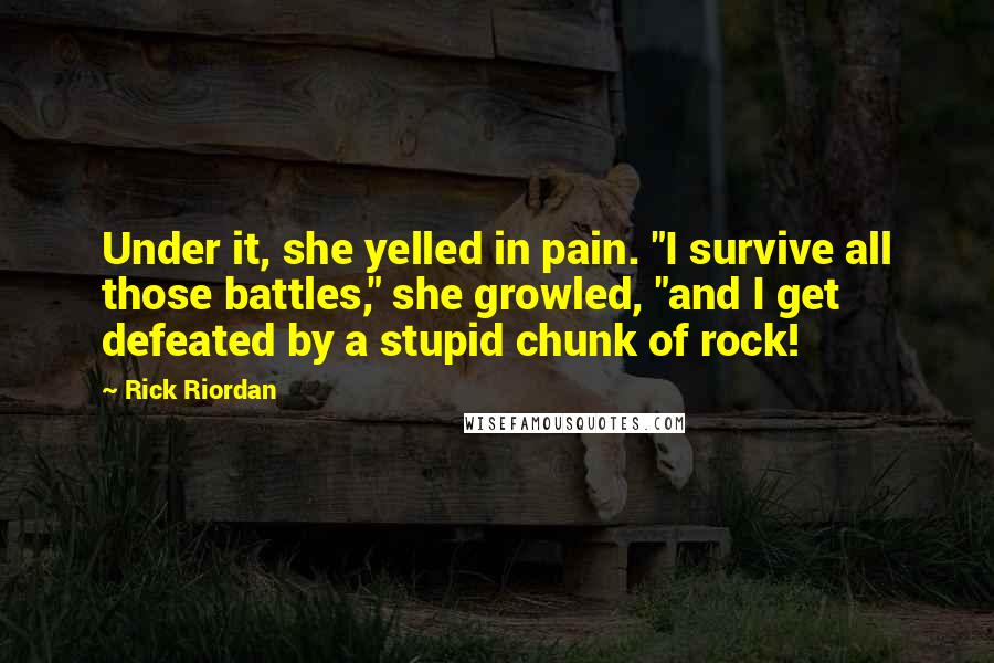 Rick Riordan Quotes: Under it, she yelled in pain. "I survive all those battles," she growled, "and I get defeated by a stupid chunk of rock!