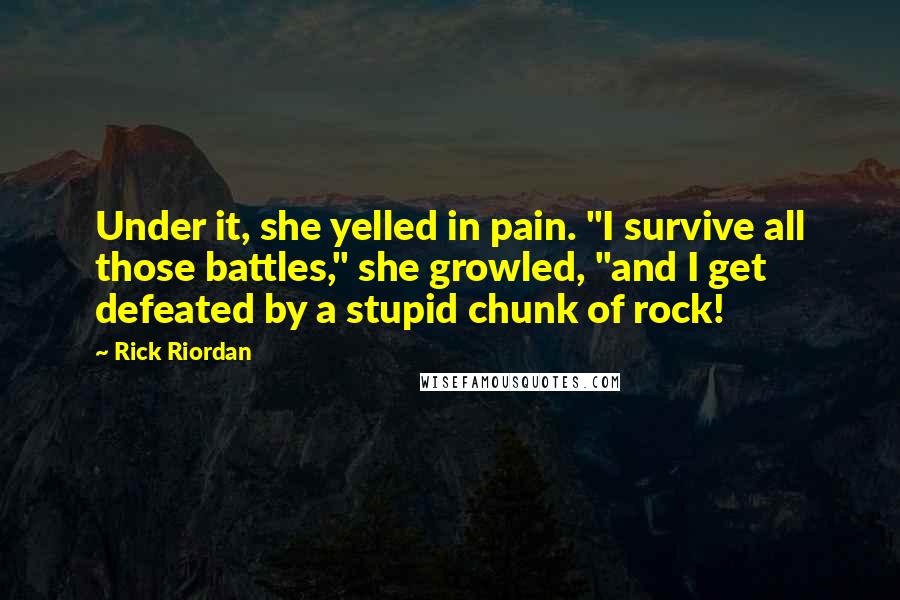 Rick Riordan Quotes: Under it, she yelled in pain. "I survive all those battles," she growled, "and I get defeated by a stupid chunk of rock!