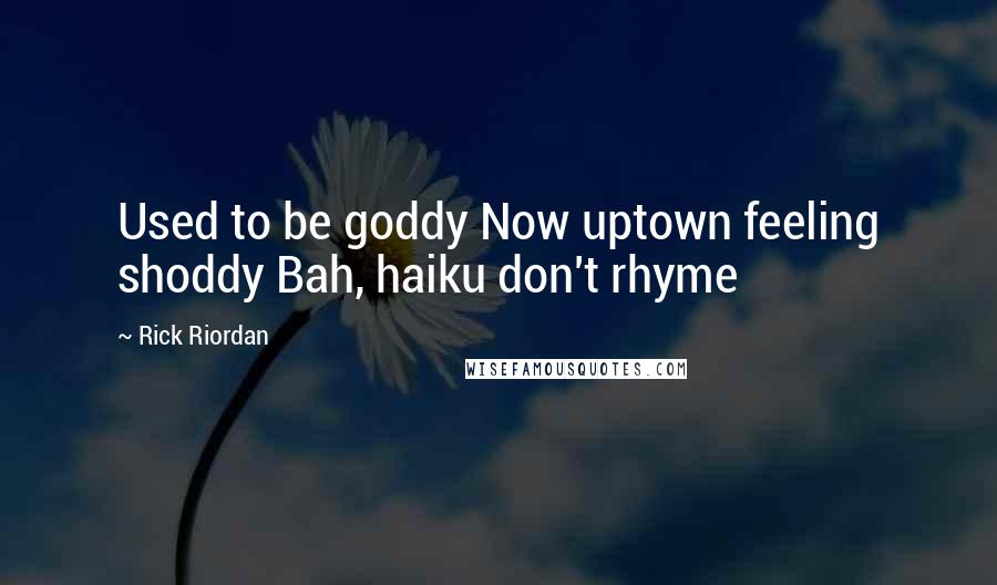 Rick Riordan Quotes: Used to be goddy Now uptown feeling shoddy Bah, haiku don't rhyme