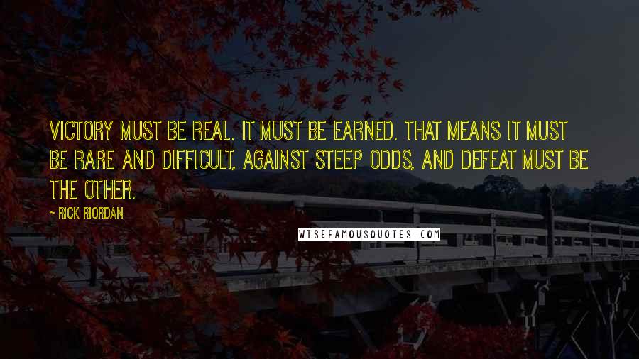 Rick Riordan Quotes: Victory must be real. It must be earned. That means it must be rare and difficult, against steep odds, and defeat must be the other.