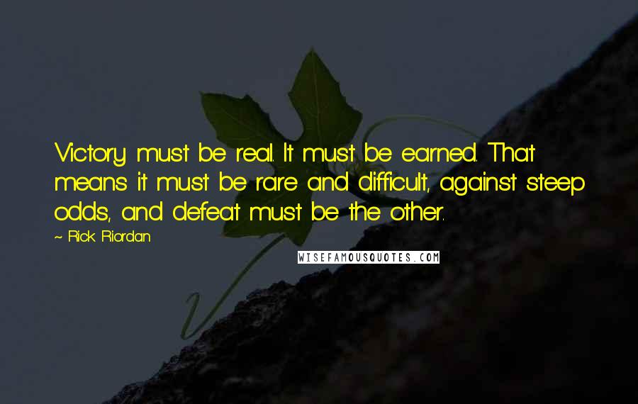 Rick Riordan Quotes: Victory must be real. It must be earned. That means it must be rare and difficult, against steep odds, and defeat must be the other.