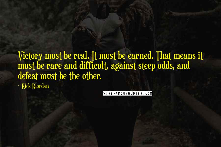 Rick Riordan Quotes: Victory must be real. It must be earned. That means it must be rare and difficult, against steep odds, and defeat must be the other.