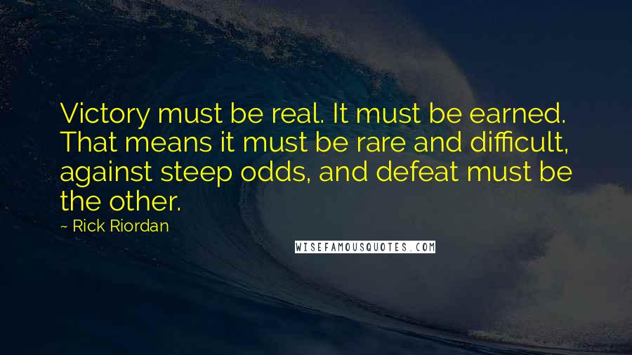 Rick Riordan Quotes: Victory must be real. It must be earned. That means it must be rare and difficult, against steep odds, and defeat must be the other.