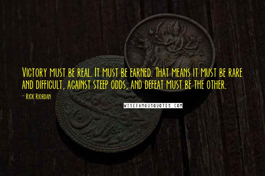 Rick Riordan Quotes: Victory must be real. It must be earned. That means it must be rare and difficult, against steep odds, and defeat must be the other.