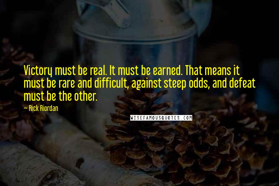 Rick Riordan Quotes: Victory must be real. It must be earned. That means it must be rare and difficult, against steep odds, and defeat must be the other.
