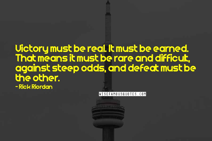 Rick Riordan Quotes: Victory must be real. It must be earned. That means it must be rare and difficult, against steep odds, and defeat must be the other.