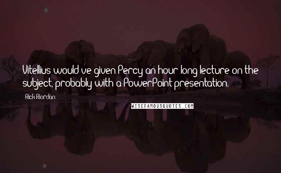 Rick Riordan Quotes: Vitellius would've given Percy an hour-long lecture on the subject, probably with a PowerPoint presentation.