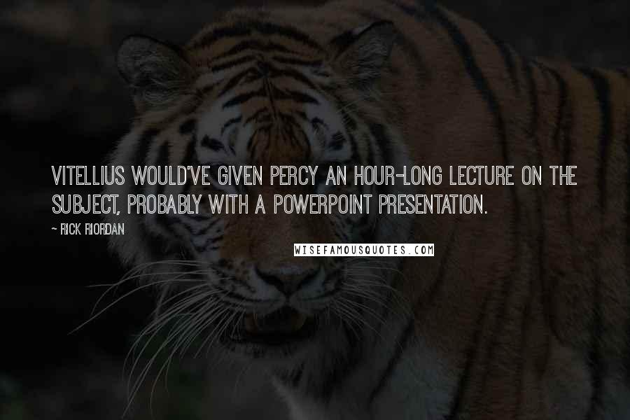 Rick Riordan Quotes: Vitellius would've given Percy an hour-long lecture on the subject, probably with a PowerPoint presentation.