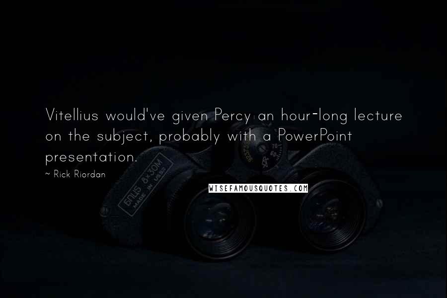 Rick Riordan Quotes: Vitellius would've given Percy an hour-long lecture on the subject, probably with a PowerPoint presentation.