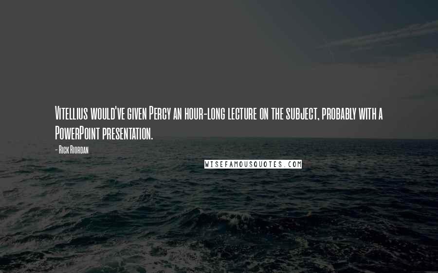 Rick Riordan Quotes: Vitellius would've given Percy an hour-long lecture on the subject, probably with a PowerPoint presentation.