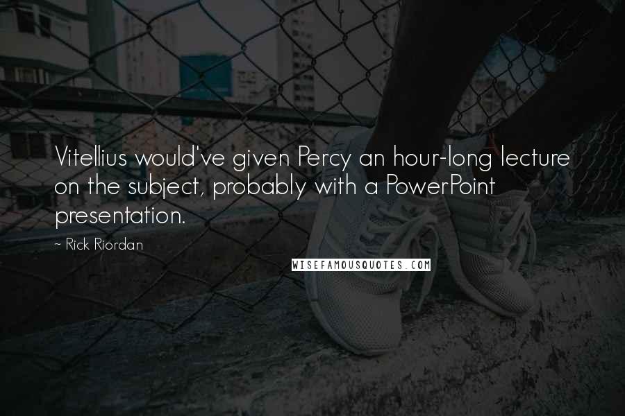 Rick Riordan Quotes: Vitellius would've given Percy an hour-long lecture on the subject, probably with a PowerPoint presentation.