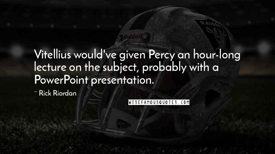 Rick Riordan Quotes: Vitellius would've given Percy an hour-long lecture on the subject, probably with a PowerPoint presentation.