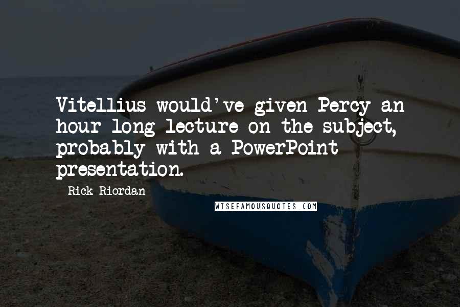Rick Riordan Quotes: Vitellius would've given Percy an hour-long lecture on the subject, probably with a PowerPoint presentation.