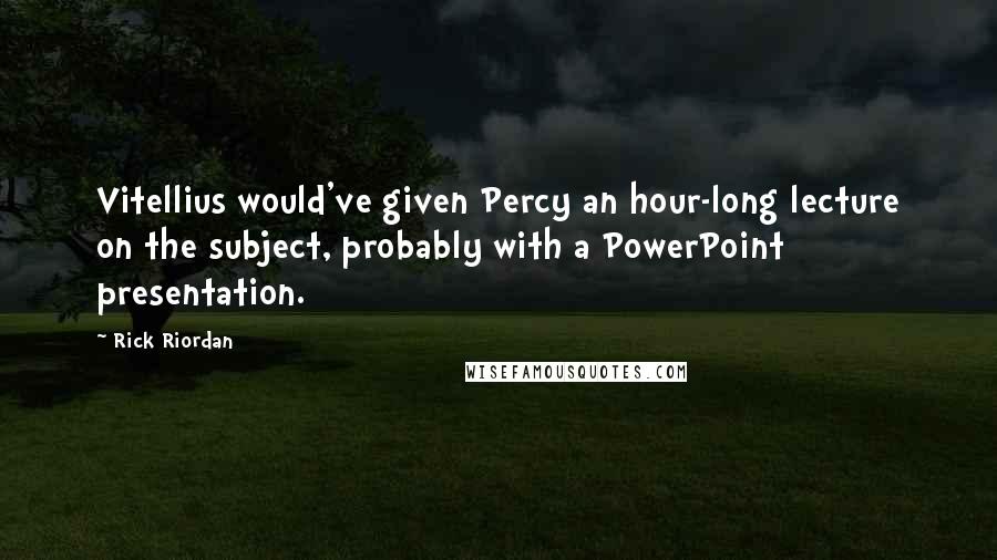 Rick Riordan Quotes: Vitellius would've given Percy an hour-long lecture on the subject, probably with a PowerPoint presentation.