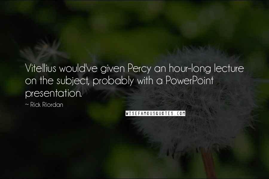 Rick Riordan Quotes: Vitellius would've given Percy an hour-long lecture on the subject, probably with a PowerPoint presentation.