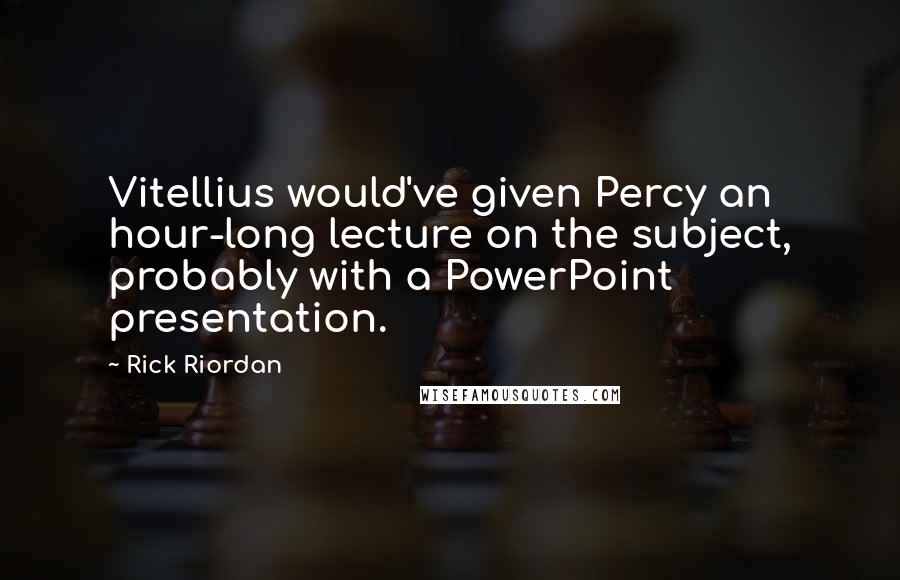 Rick Riordan Quotes: Vitellius would've given Percy an hour-long lecture on the subject, probably with a PowerPoint presentation.