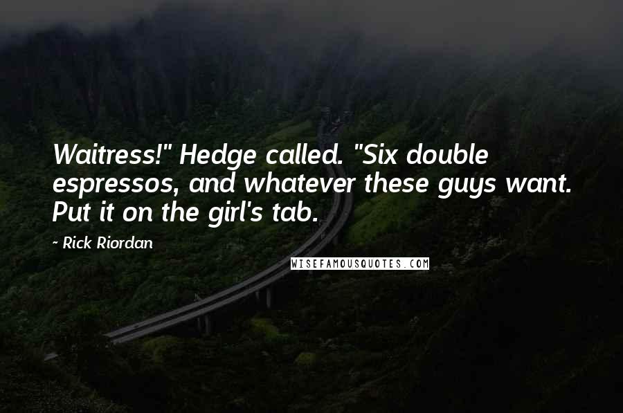 Rick Riordan Quotes: Waitress!" Hedge called. "Six double espressos, and whatever these guys want. Put it on the girl's tab.