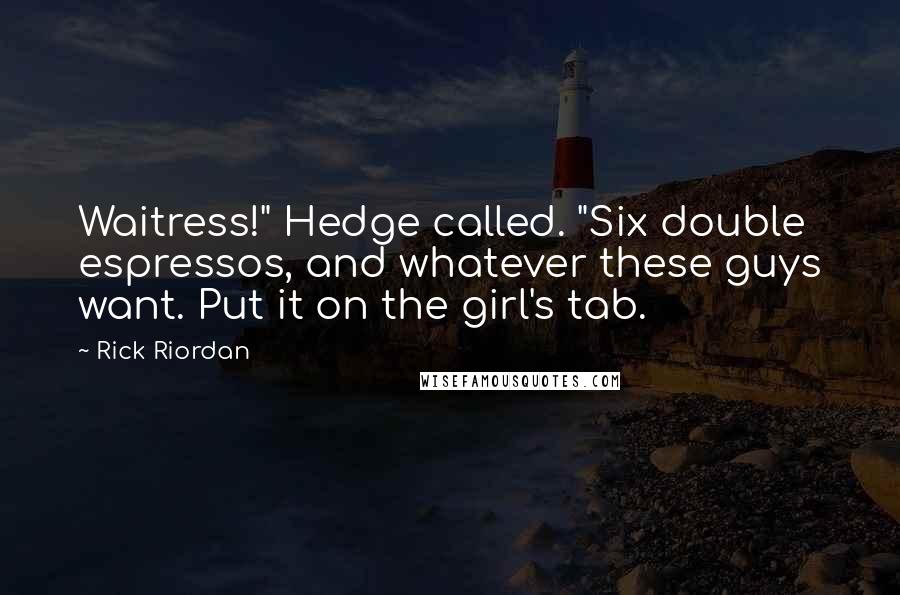 Rick Riordan Quotes: Waitress!" Hedge called. "Six double espressos, and whatever these guys want. Put it on the girl's tab.