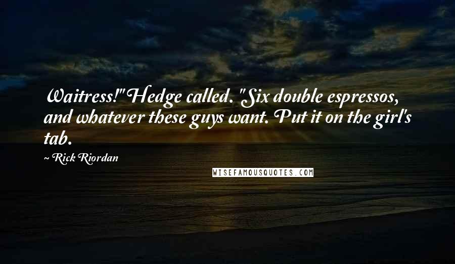 Rick Riordan Quotes: Waitress!" Hedge called. "Six double espressos, and whatever these guys want. Put it on the girl's tab.