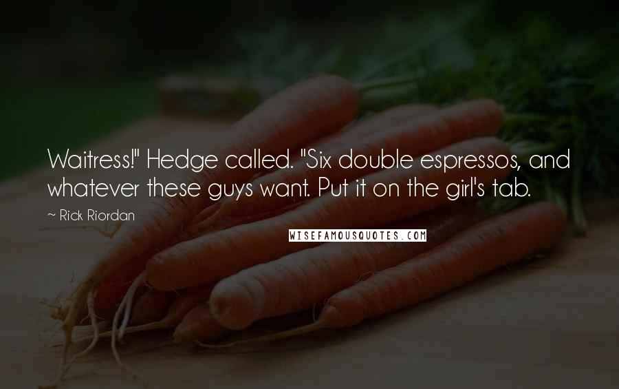 Rick Riordan Quotes: Waitress!" Hedge called. "Six double espressos, and whatever these guys want. Put it on the girl's tab.