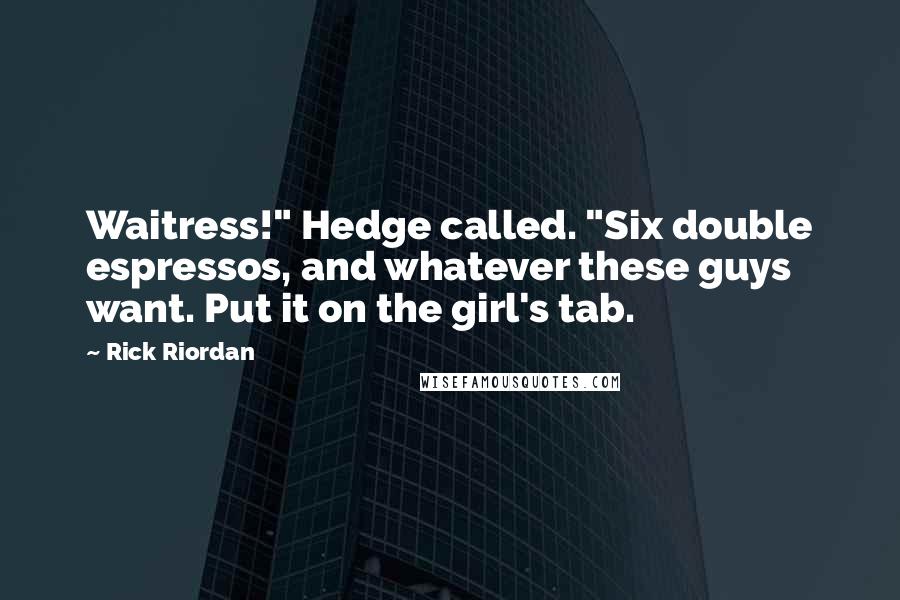 Rick Riordan Quotes: Waitress!" Hedge called. "Six double espressos, and whatever these guys want. Put it on the girl's tab.