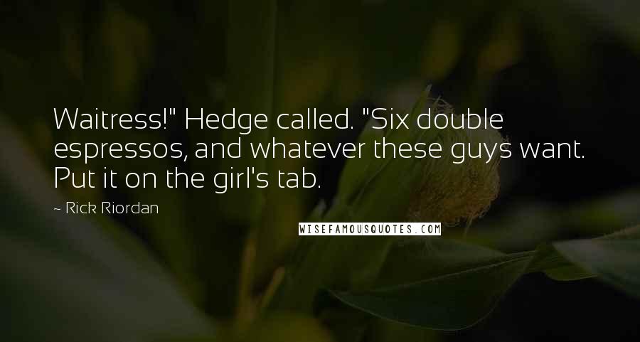 Rick Riordan Quotes: Waitress!" Hedge called. "Six double espressos, and whatever these guys want. Put it on the girl's tab.