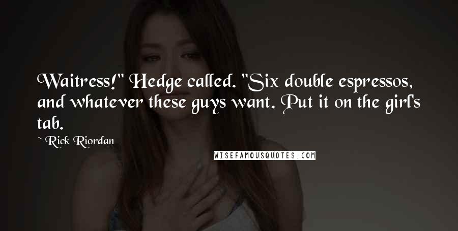 Rick Riordan Quotes: Waitress!" Hedge called. "Six double espressos, and whatever these guys want. Put it on the girl's tab.