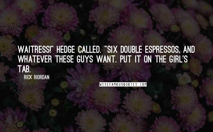 Rick Riordan Quotes: Waitress!" Hedge called. "Six double espressos, and whatever these guys want. Put it on the girl's tab.
