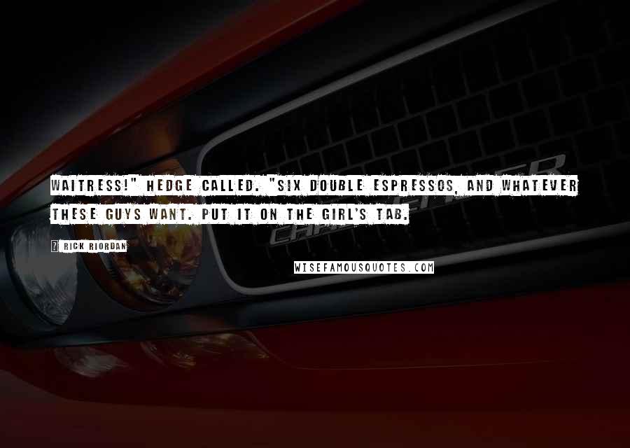 Rick Riordan Quotes: Waitress!" Hedge called. "Six double espressos, and whatever these guys want. Put it on the girl's tab.