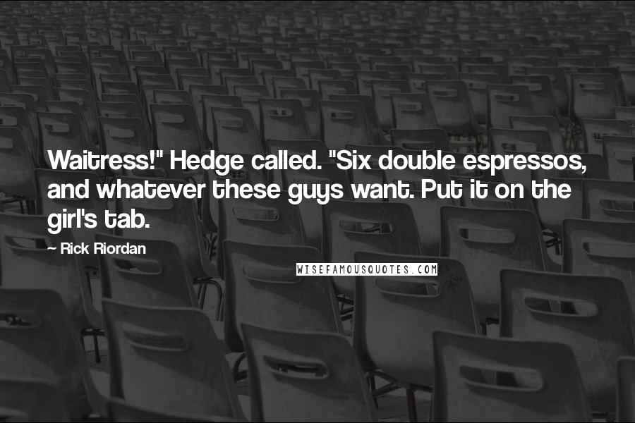 Rick Riordan Quotes: Waitress!" Hedge called. "Six double espressos, and whatever these guys want. Put it on the girl's tab.