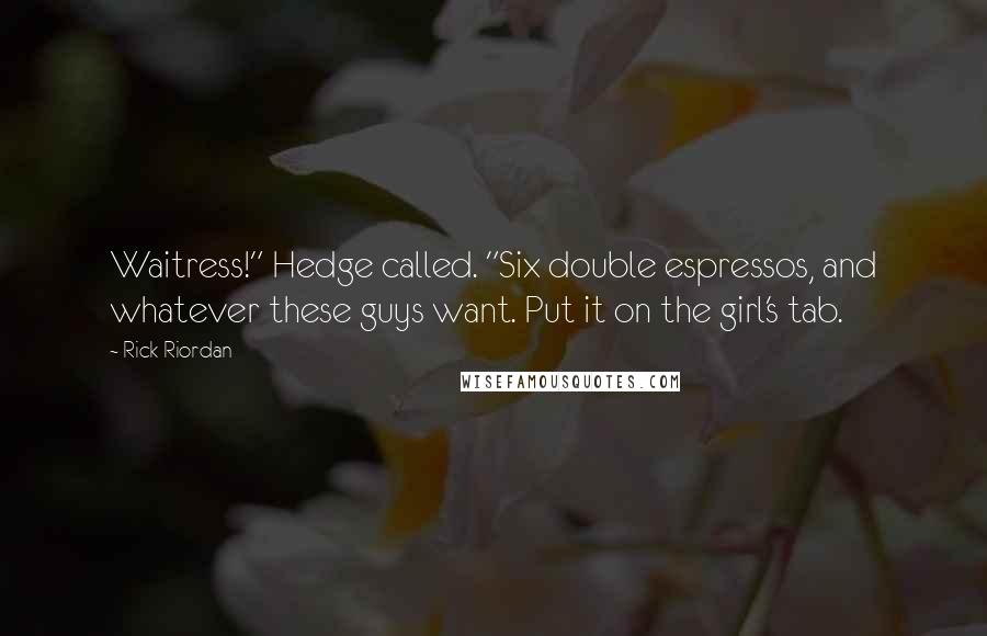 Rick Riordan Quotes: Waitress!" Hedge called. "Six double espressos, and whatever these guys want. Put it on the girl's tab.