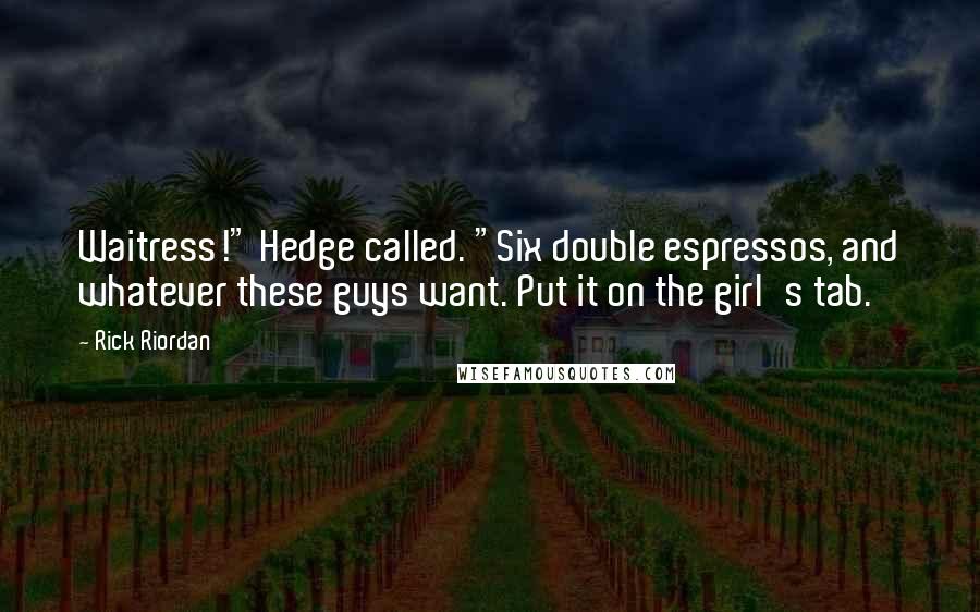 Rick Riordan Quotes: Waitress!" Hedge called. "Six double espressos, and whatever these guys want. Put it on the girl's tab.