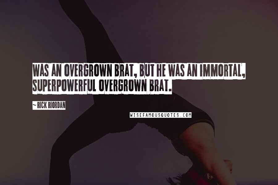 Rick Riordan Quotes: Was an overgrown brat, but he was an immortal, superpowerful overgrown brat.