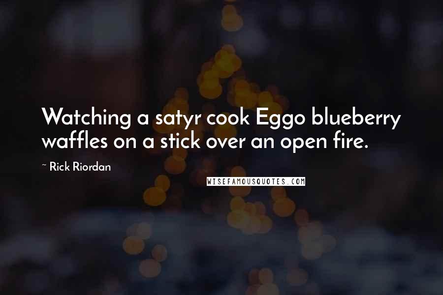 Rick Riordan Quotes: Watching a satyr cook Eggo blueberry waffles on a stick over an open fire.