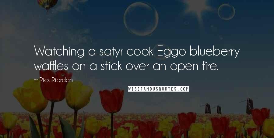 Rick Riordan Quotes: Watching a satyr cook Eggo blueberry waffles on a stick over an open fire.